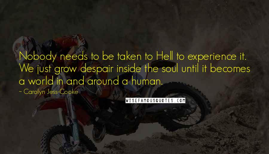 Carolyn Jess-Cooke Quotes: Nobody needs to be taken to Hell to experience it. We just grow despair inside the soul until it becomes a world in and around a human.