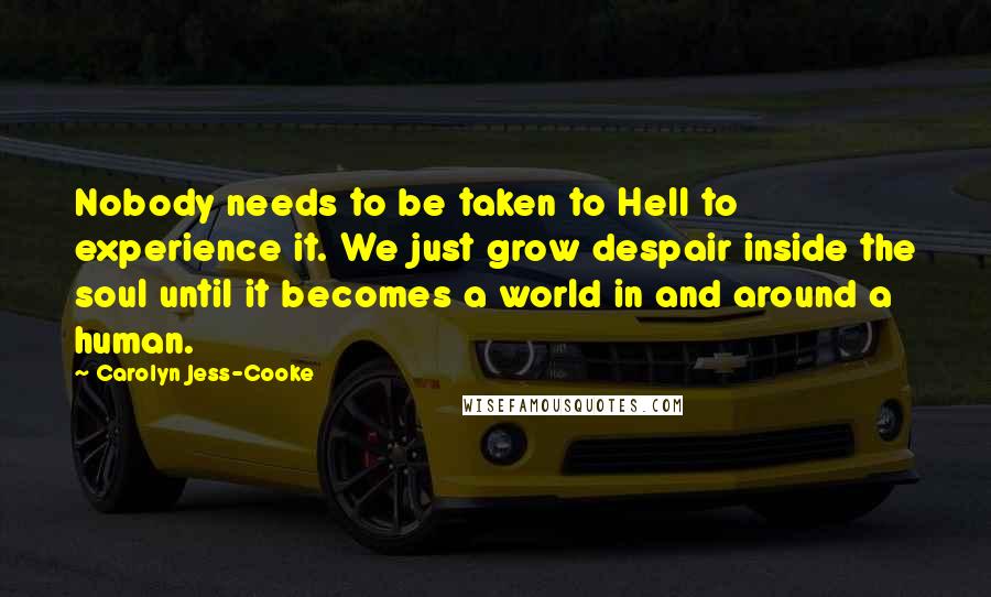 Carolyn Jess-Cooke Quotes: Nobody needs to be taken to Hell to experience it. We just grow despair inside the soul until it becomes a world in and around a human.