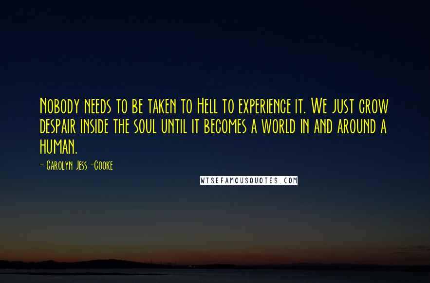 Carolyn Jess-Cooke Quotes: Nobody needs to be taken to Hell to experience it. We just grow despair inside the soul until it becomes a world in and around a human.