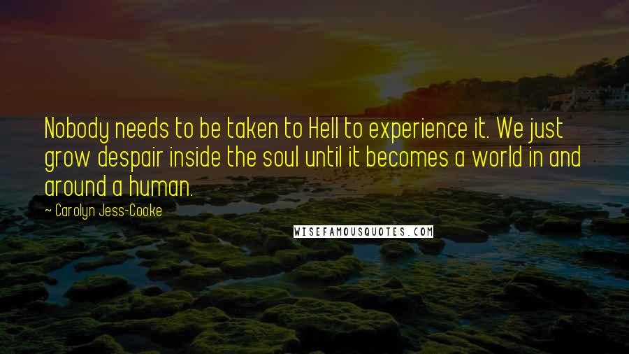 Carolyn Jess-Cooke Quotes: Nobody needs to be taken to Hell to experience it. We just grow despair inside the soul until it becomes a world in and around a human.