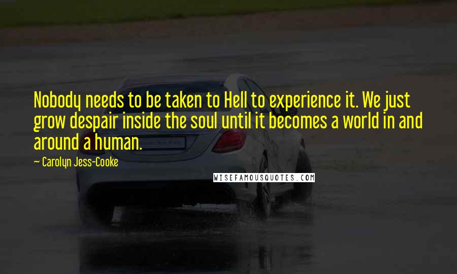 Carolyn Jess-Cooke Quotes: Nobody needs to be taken to Hell to experience it. We just grow despair inside the soul until it becomes a world in and around a human.