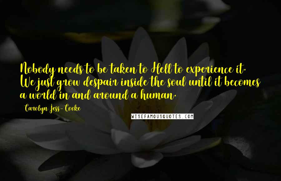 Carolyn Jess-Cooke Quotes: Nobody needs to be taken to Hell to experience it. We just grow despair inside the soul until it becomes a world in and around a human.