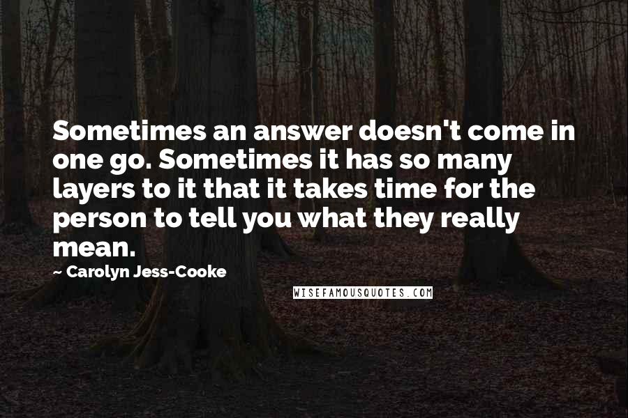 Carolyn Jess-Cooke Quotes: Sometimes an answer doesn't come in one go. Sometimes it has so many layers to it that it takes time for the person to tell you what they really mean.