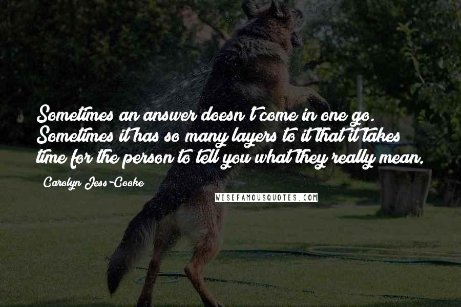 Carolyn Jess-Cooke Quotes: Sometimes an answer doesn't come in one go. Sometimes it has so many layers to it that it takes time for the person to tell you what they really mean.