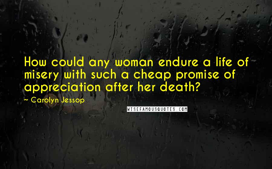 Carolyn Jessop Quotes: How could any woman endure a life of misery with such a cheap promise of appreciation after her death?