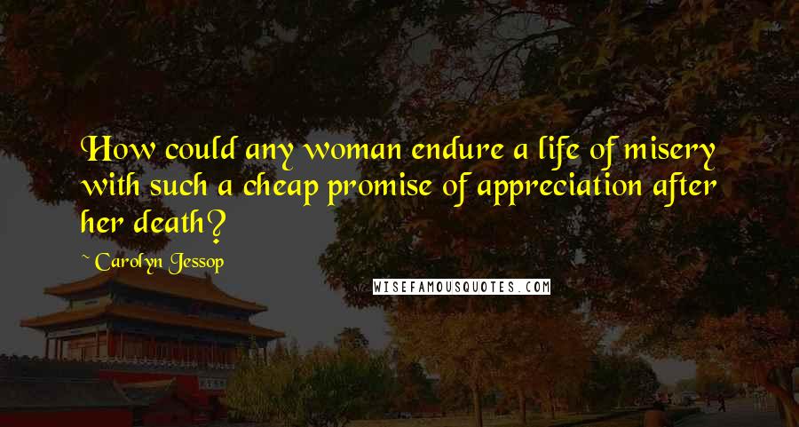 Carolyn Jessop Quotes: How could any woman endure a life of misery with such a cheap promise of appreciation after her death?