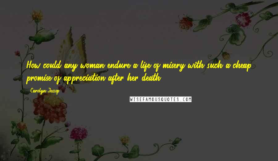 Carolyn Jessop Quotes: How could any woman endure a life of misery with such a cheap promise of appreciation after her death?