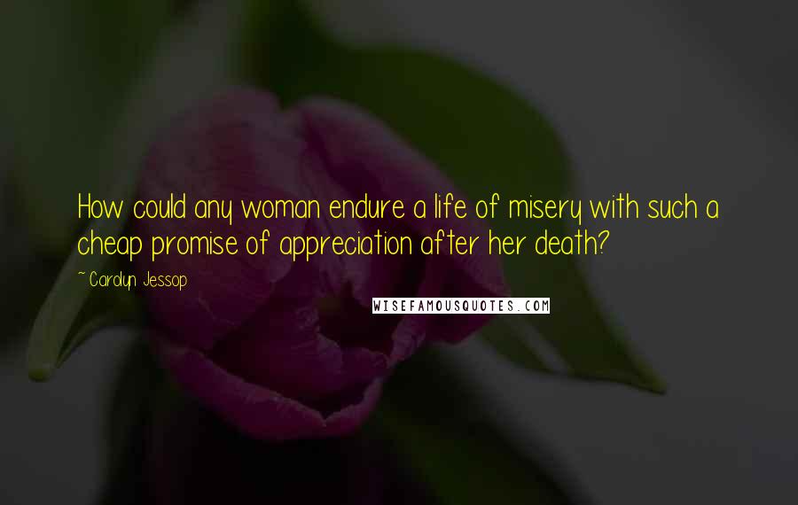 Carolyn Jessop Quotes: How could any woman endure a life of misery with such a cheap promise of appreciation after her death?