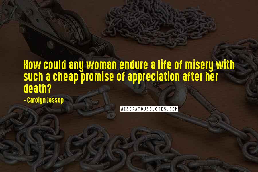 Carolyn Jessop Quotes: How could any woman endure a life of misery with such a cheap promise of appreciation after her death?