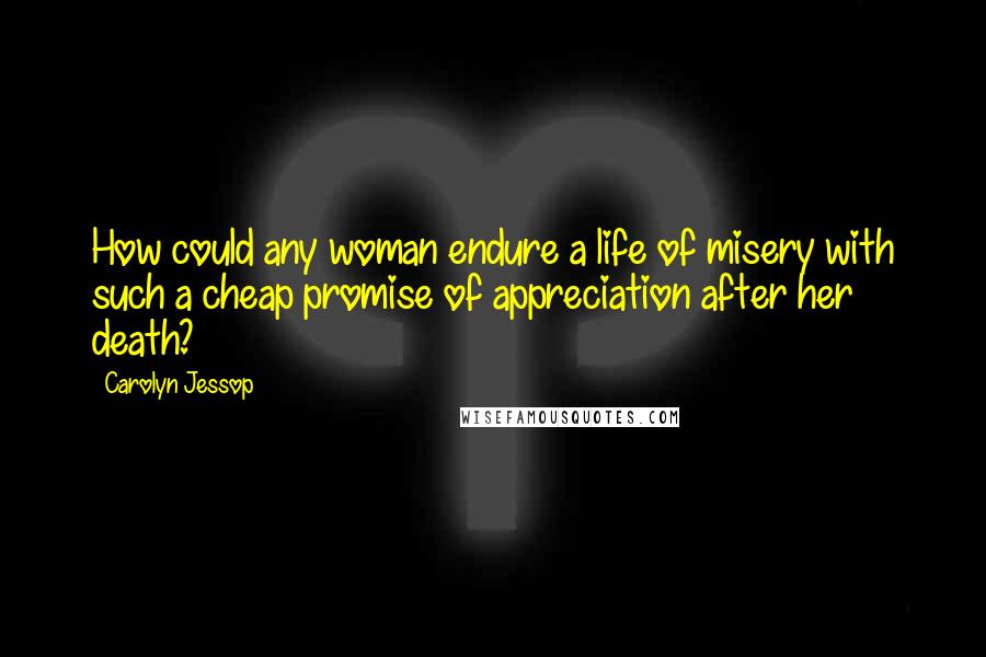 Carolyn Jessop Quotes: How could any woman endure a life of misery with such a cheap promise of appreciation after her death?