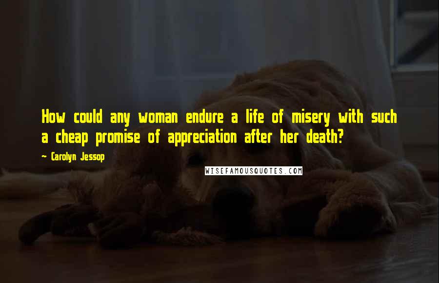 Carolyn Jessop Quotes: How could any woman endure a life of misery with such a cheap promise of appreciation after her death?