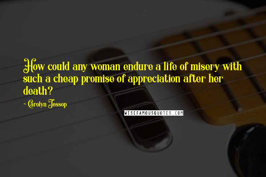 Carolyn Jessop Quotes: How could any woman endure a life of misery with such a cheap promise of appreciation after her death?