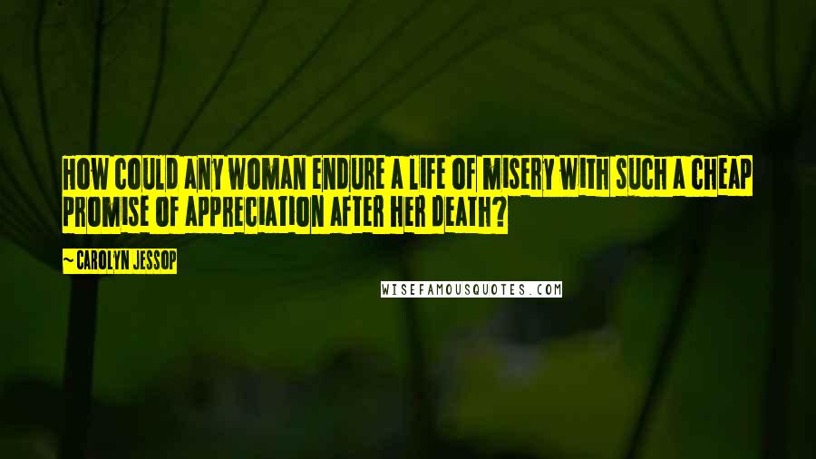 Carolyn Jessop Quotes: How could any woman endure a life of misery with such a cheap promise of appreciation after her death?