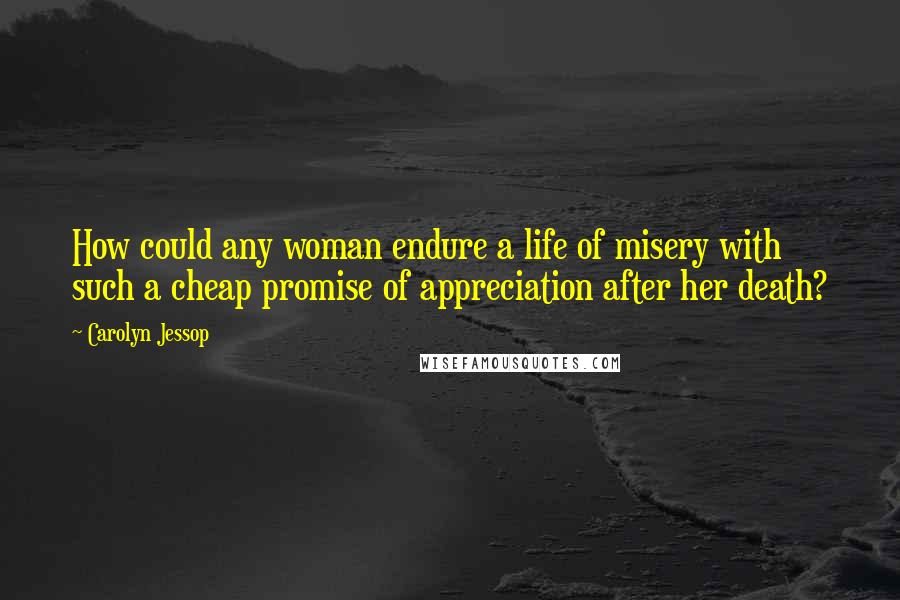 Carolyn Jessop Quotes: How could any woman endure a life of misery with such a cheap promise of appreciation after her death?