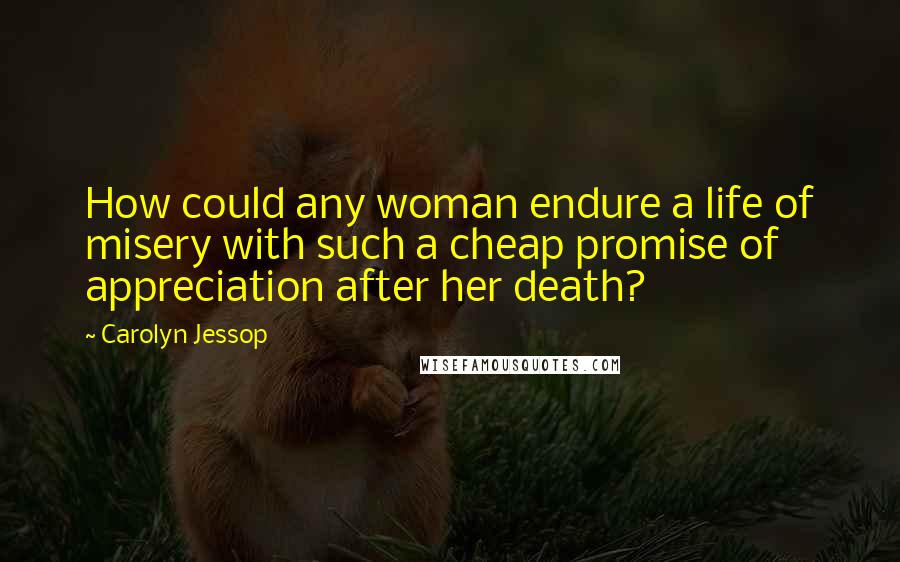 Carolyn Jessop Quotes: How could any woman endure a life of misery with such a cheap promise of appreciation after her death?