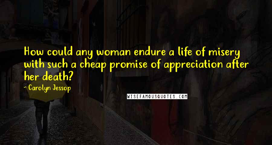 Carolyn Jessop Quotes: How could any woman endure a life of misery with such a cheap promise of appreciation after her death?