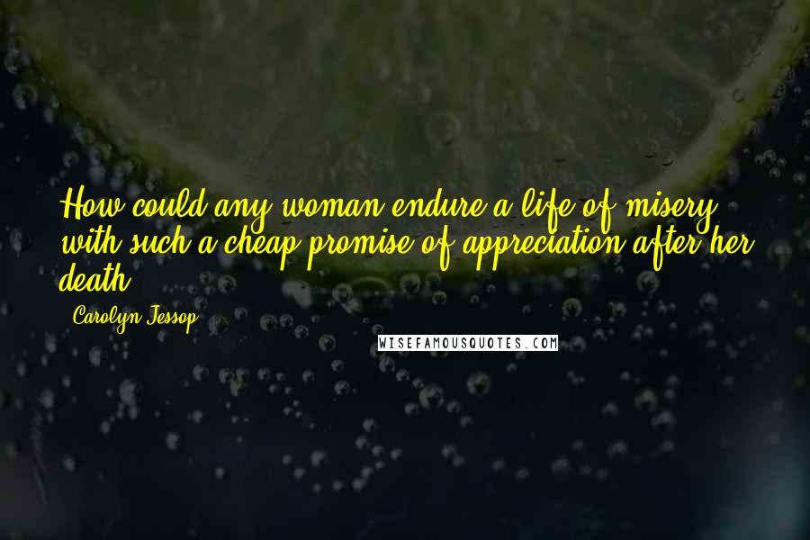 Carolyn Jessop Quotes: How could any woman endure a life of misery with such a cheap promise of appreciation after her death?