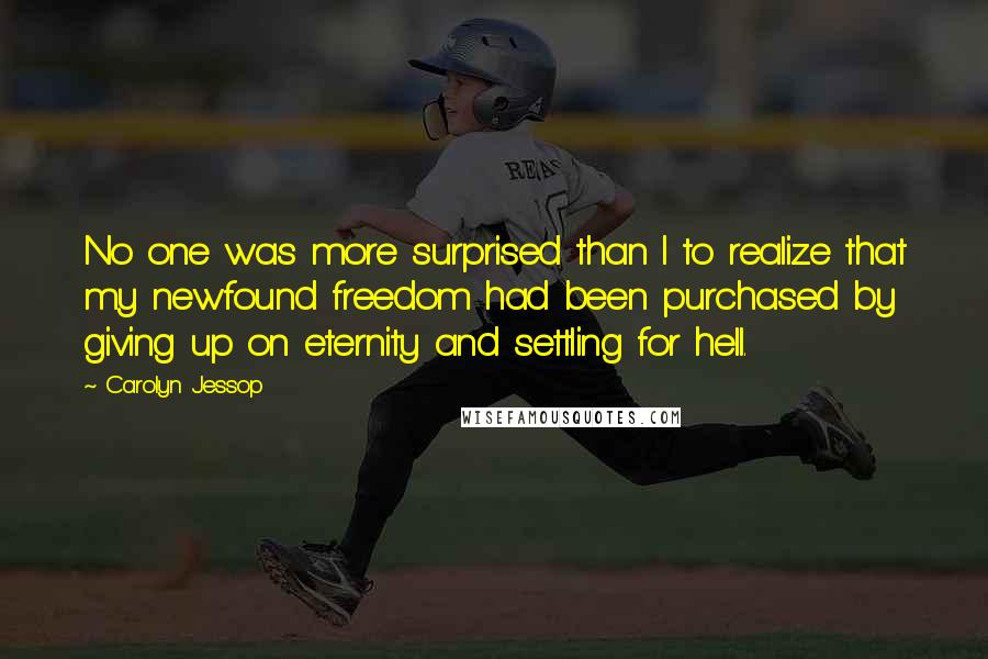 Carolyn Jessop Quotes: No one was more surprised than I to realize that my newfound freedom had been purchased by giving up on eternity and settling for hell.