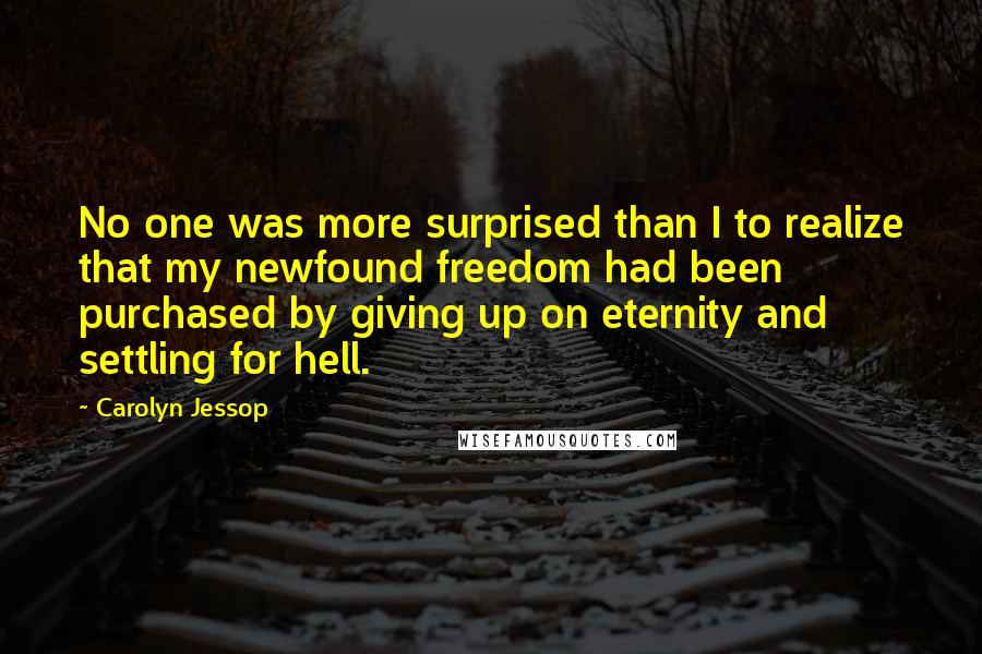Carolyn Jessop Quotes: No one was more surprised than I to realize that my newfound freedom had been purchased by giving up on eternity and settling for hell.