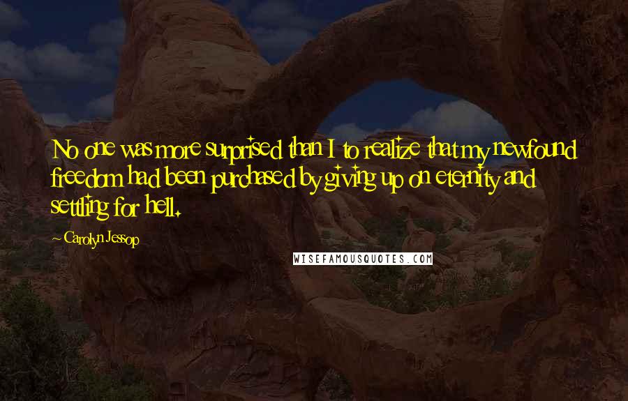 Carolyn Jessop Quotes: No one was more surprised than I to realize that my newfound freedom had been purchased by giving up on eternity and settling for hell.