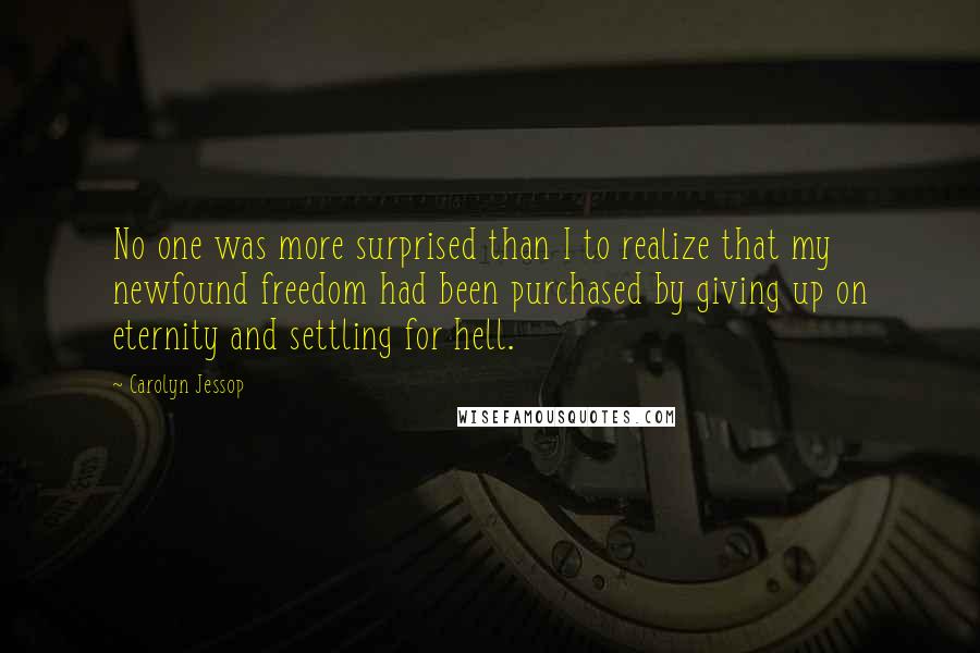 Carolyn Jessop Quotes: No one was more surprised than I to realize that my newfound freedom had been purchased by giving up on eternity and settling for hell.