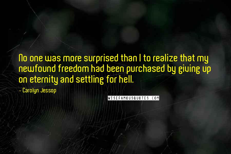 Carolyn Jessop Quotes: No one was more surprised than I to realize that my newfound freedom had been purchased by giving up on eternity and settling for hell.