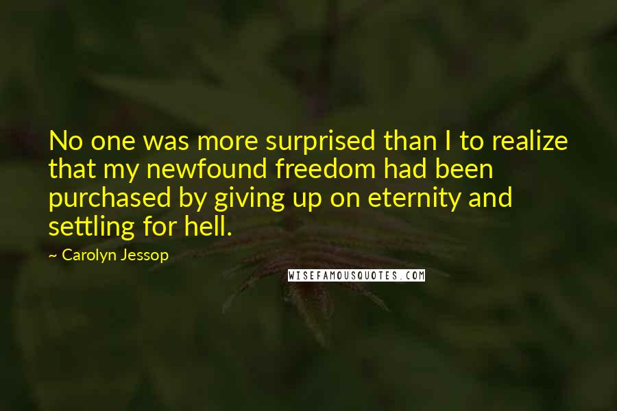 Carolyn Jessop Quotes: No one was more surprised than I to realize that my newfound freedom had been purchased by giving up on eternity and settling for hell.