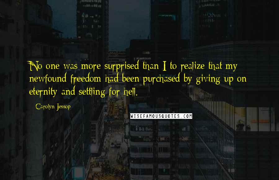 Carolyn Jessop Quotes: No one was more surprised than I to realize that my newfound freedom had been purchased by giving up on eternity and settling for hell.