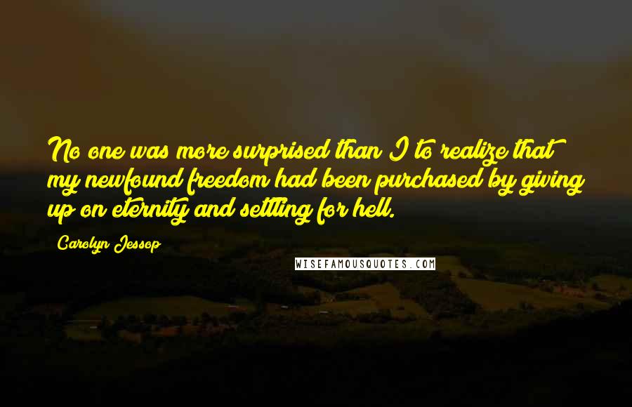 Carolyn Jessop Quotes: No one was more surprised than I to realize that my newfound freedom had been purchased by giving up on eternity and settling for hell.