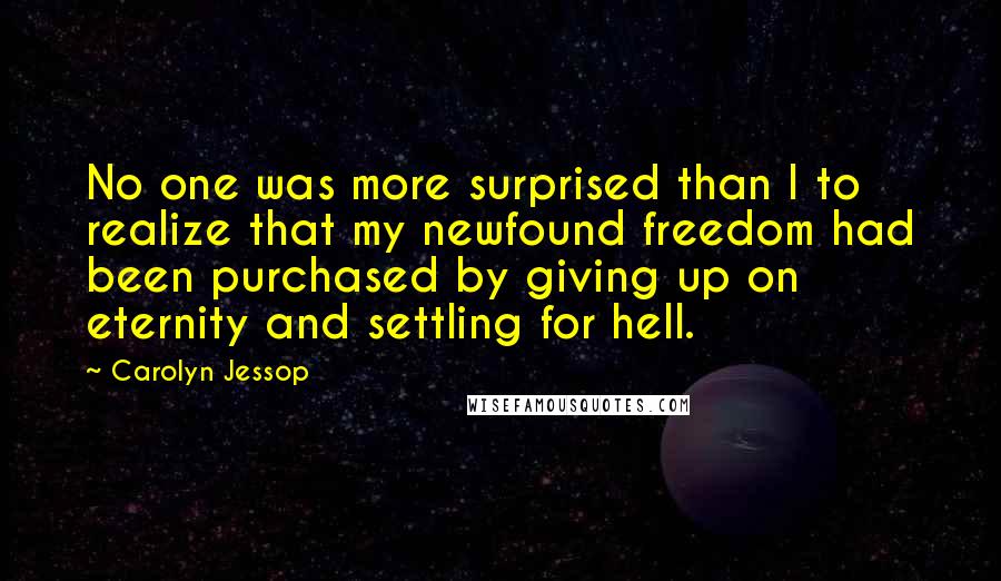 Carolyn Jessop Quotes: No one was more surprised than I to realize that my newfound freedom had been purchased by giving up on eternity and settling for hell.