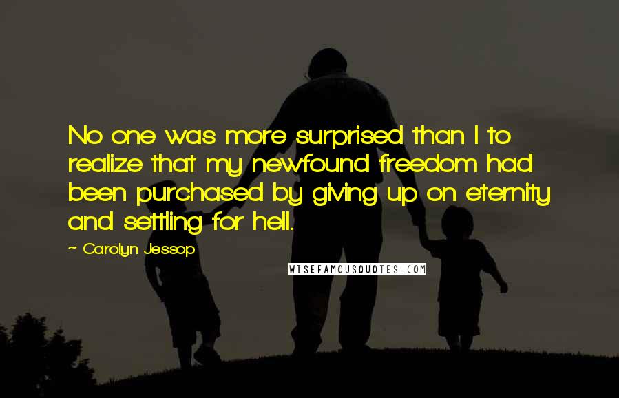 Carolyn Jessop Quotes: No one was more surprised than I to realize that my newfound freedom had been purchased by giving up on eternity and settling for hell.