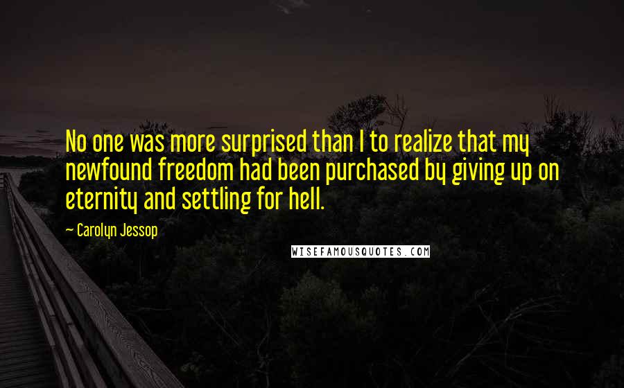 Carolyn Jessop Quotes: No one was more surprised than I to realize that my newfound freedom had been purchased by giving up on eternity and settling for hell.