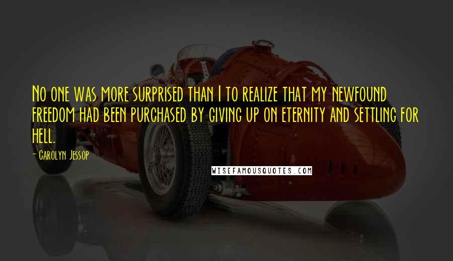 Carolyn Jessop Quotes: No one was more surprised than I to realize that my newfound freedom had been purchased by giving up on eternity and settling for hell.