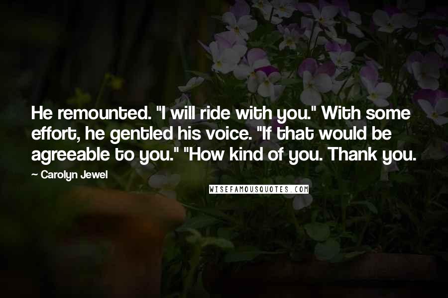 Carolyn Jewel Quotes: He remounted. "I will ride with you." With some effort, he gentled his voice. "If that would be agreeable to you." "How kind of you. Thank you.