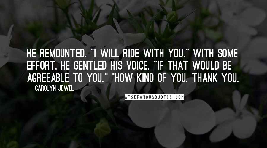 Carolyn Jewel Quotes: He remounted. "I will ride with you." With some effort, he gentled his voice. "If that would be agreeable to you." "How kind of you. Thank you.