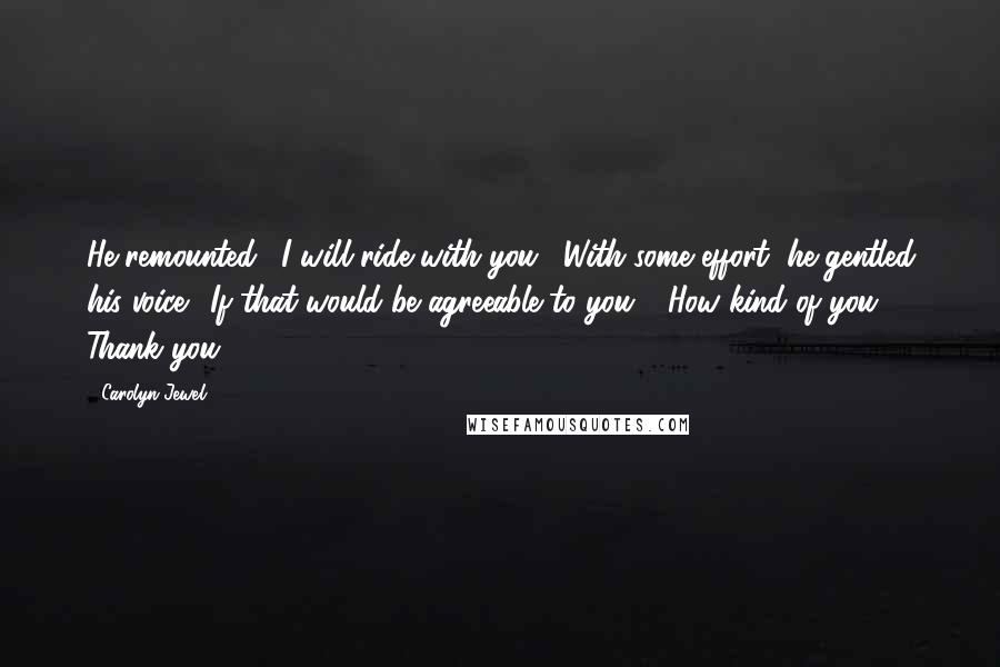 Carolyn Jewel Quotes: He remounted. "I will ride with you." With some effort, he gentled his voice. "If that would be agreeable to you." "How kind of you. Thank you.