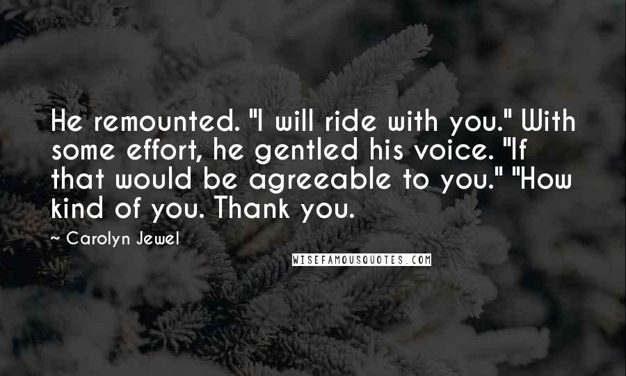 Carolyn Jewel Quotes: He remounted. "I will ride with you." With some effort, he gentled his voice. "If that would be agreeable to you." "How kind of you. Thank you.