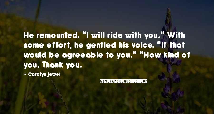 Carolyn Jewel Quotes: He remounted. "I will ride with you." With some effort, he gentled his voice. "If that would be agreeable to you." "How kind of you. Thank you.