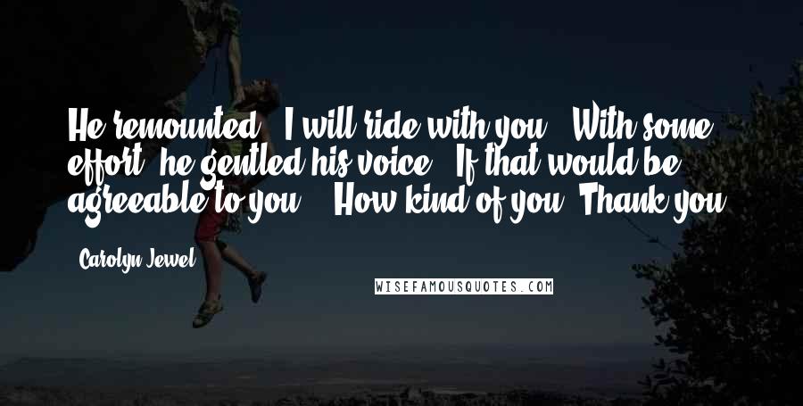 Carolyn Jewel Quotes: He remounted. "I will ride with you." With some effort, he gentled his voice. "If that would be agreeable to you." "How kind of you. Thank you.