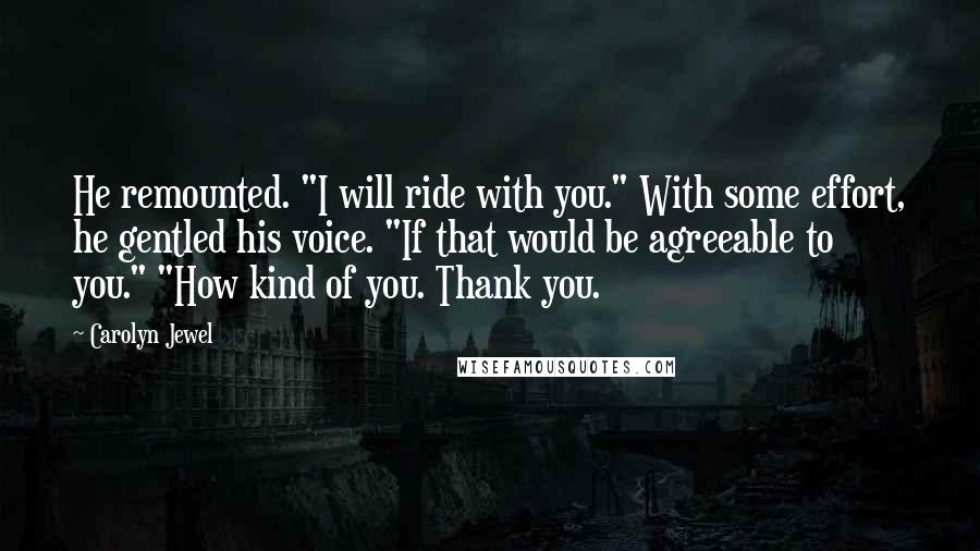 Carolyn Jewel Quotes: He remounted. "I will ride with you." With some effort, he gentled his voice. "If that would be agreeable to you." "How kind of you. Thank you.