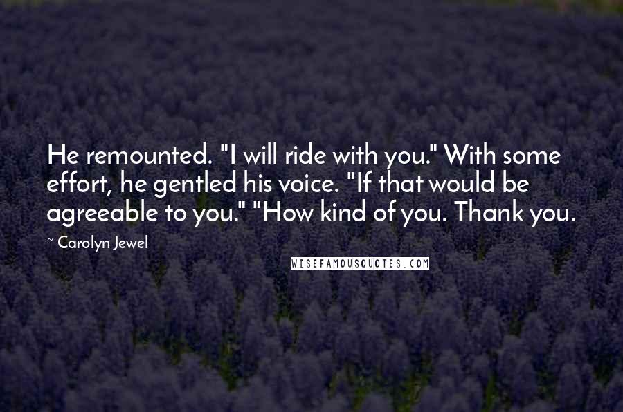 Carolyn Jewel Quotes: He remounted. "I will ride with you." With some effort, he gentled his voice. "If that would be agreeable to you." "How kind of you. Thank you.