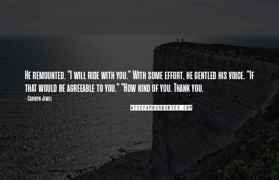 Carolyn Jewel Quotes: He remounted. "I will ride with you." With some effort, he gentled his voice. "If that would be agreeable to you." "How kind of you. Thank you.