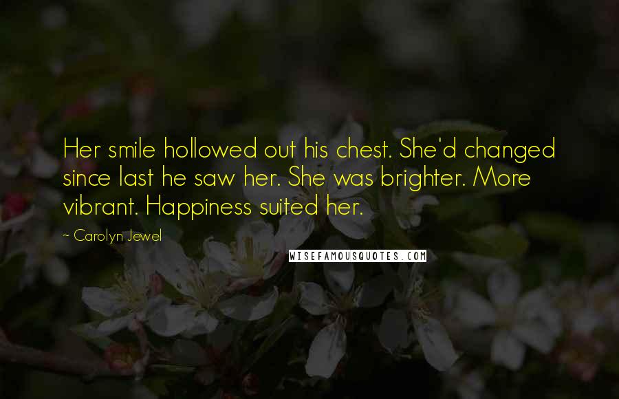 Carolyn Jewel Quotes: Her smile hollowed out his chest. She'd changed since last he saw her. She was brighter. More vibrant. Happiness suited her.