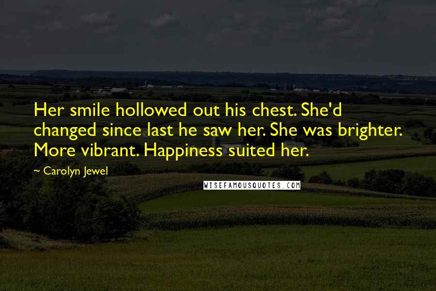 Carolyn Jewel Quotes: Her smile hollowed out his chest. She'd changed since last he saw her. She was brighter. More vibrant. Happiness suited her.