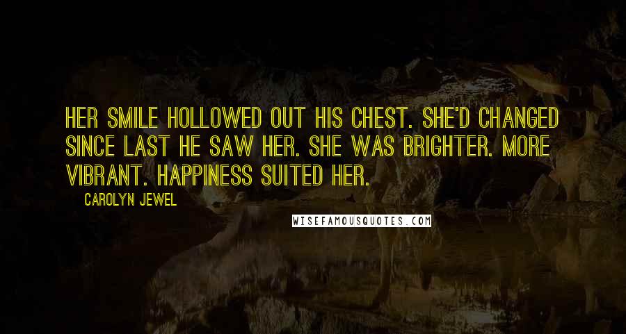 Carolyn Jewel Quotes: Her smile hollowed out his chest. She'd changed since last he saw her. She was brighter. More vibrant. Happiness suited her.