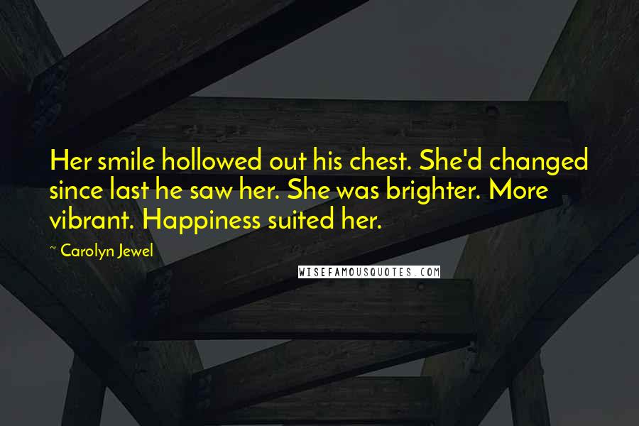 Carolyn Jewel Quotes: Her smile hollowed out his chest. She'd changed since last he saw her. She was brighter. More vibrant. Happiness suited her.