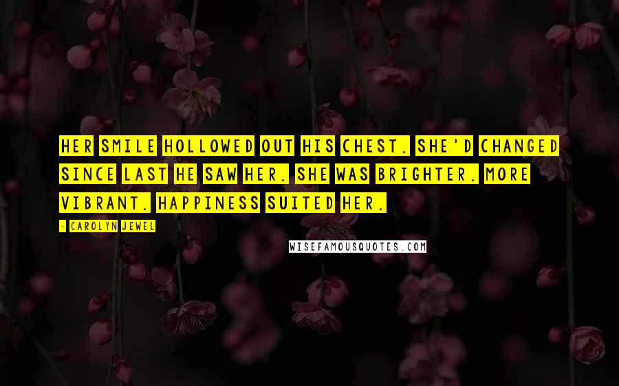 Carolyn Jewel Quotes: Her smile hollowed out his chest. She'd changed since last he saw her. She was brighter. More vibrant. Happiness suited her.