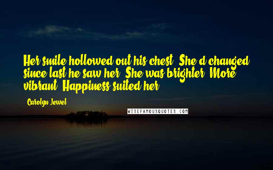 Carolyn Jewel Quotes: Her smile hollowed out his chest. She'd changed since last he saw her. She was brighter. More vibrant. Happiness suited her.