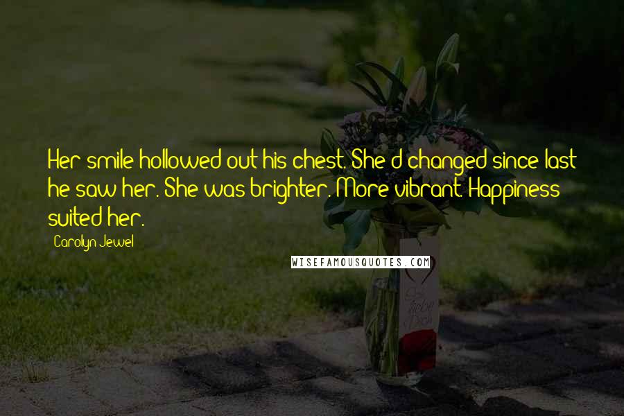 Carolyn Jewel Quotes: Her smile hollowed out his chest. She'd changed since last he saw her. She was brighter. More vibrant. Happiness suited her.