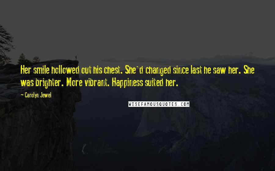 Carolyn Jewel Quotes: Her smile hollowed out his chest. She'd changed since last he saw her. She was brighter. More vibrant. Happiness suited her.